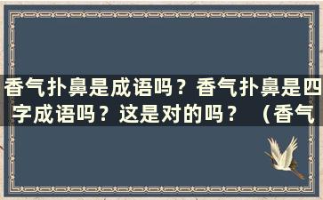 香气扑鼻是成语吗？香气扑鼻是四字成语吗？这是对的吗？ （香气四溢是成语吗？）